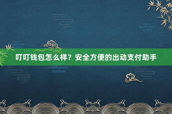 叮叮钱包怎么样？安全方便的出动支付助手