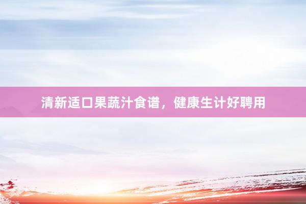 清新适口果蔬汁食谱，健康生计好聘用