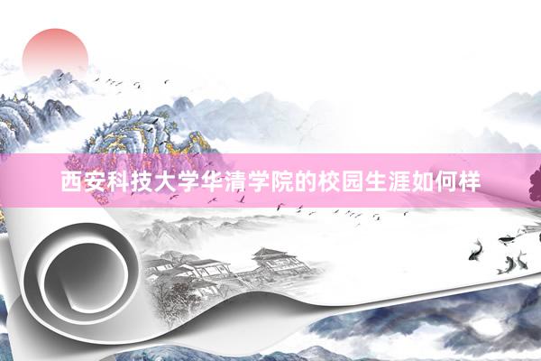 西安科技大学华清学院的校园生涯如何样