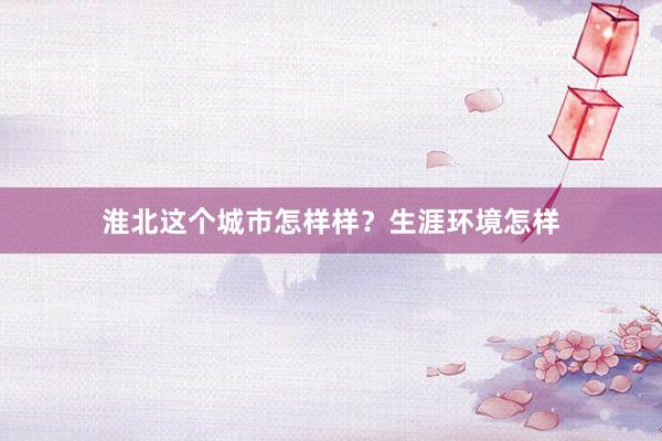 淮北这个城市怎样样？生涯环境怎样