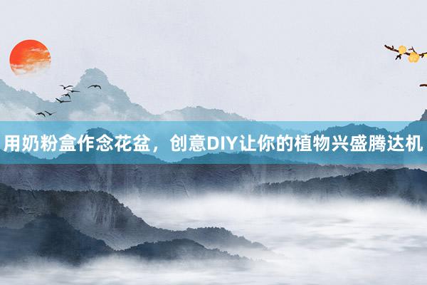 用奶粉盒作念花盆，创意DIY让你的植物兴盛腾达机