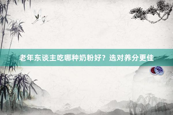 老年东谈主吃哪种奶粉好？选对养分更佳